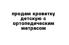 продам кроватку детскую с ортопедическим матрасом